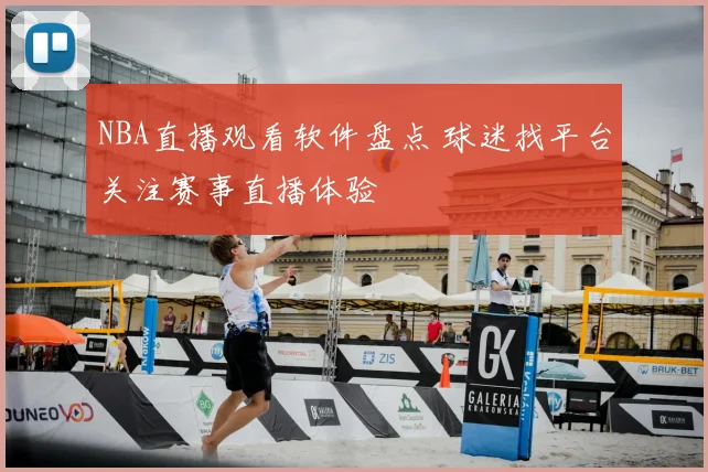 NBA直播观看软件盘点 球迷找平台关注赛事直播体验