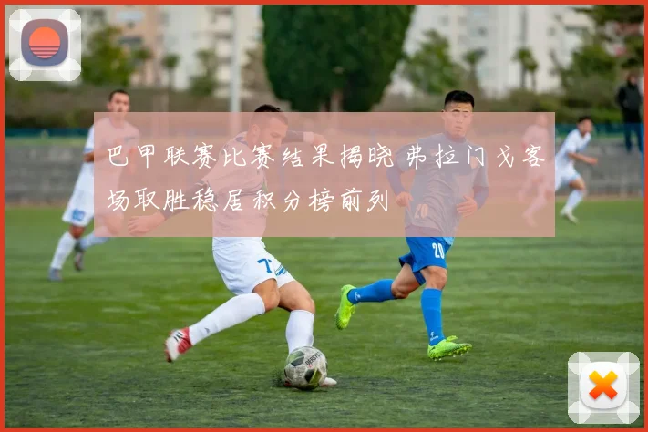 巴甲联赛比赛结果揭晓 弗拉门戈客场取胜稳居积分榜前列